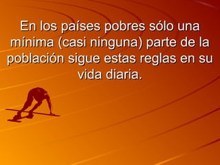 EEnn llooss ppaaíísseess ppoobbrreess ssóólloo uunnaa 
mmíínniimmaa ((ccaassii nniinngguunnaa)) ppaarrttee ddee llaa 
ppoobbllaacciióónn ssiigguuee eessttaass rreeggllaass eenn ssuu 
vviiddaa ddiiaarriiaa.. 
 