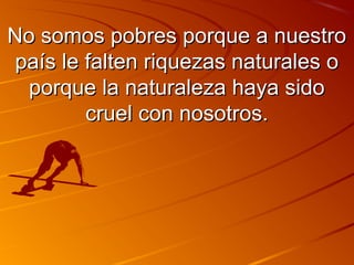 NNoo ssoommooss ppoobbrreess ppoorrqquuee aa nnuueessttrroo 
ppaaííss llee ffaalltteenn rriiqquueezzaass nnaattuurraalleess oo 
ppoorrqquuee llaa nnaattuurraalleezzaa hhaayyaa ssiiddoo 
ccrruueell ccoonn nnoossoottrrooss.. 
 