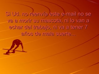 Si Ud. no rreeeennvvííaa eessttee ee--mmaaiill nnoo ssee 
vvaa aa mmoorriirr ssuu mmaassccoottaa,, nnii lloo vvaann aa 
eecchhaarr ddeell ttrraabbaajjoo,, nnii vvaa aa tteenneerr 77 
aaññooss ddee mmaallaa ssuueerrttee...... 
 