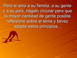 Pero si ama aa ssuu ffaammiilliiaa,, aa ssuu ggeennttee 
yy aa ssuu ppaaííss,, hháággaalloo cciirrccuullaarr ppaarraa qquuee 
llaa mmaayyoorr ccaannttiiddaadd ddee ggeennttee ppoossiibbllee 
rreefflleexxiioonnee ssoobbrree eell tteemmaa yy ttaallvveezz 
aaddooppttee eessttooss pprriinncciippiiooss...... 
 