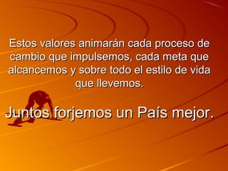 EEssttooss vvaalloorreess aanniimmaarráánn ccaaddaa pprroocceessoo ddee 
ccaammbbiioo qquuee iimmppuullsseemmooss,, ccaaddaa mmeettaa qquuee 
aallccaanncceemmooss yy ssoobbrree ttooddoo eell eessttiilloo ddee vviiddaa 
qquuee lllleevveemmooss.. 
JJuunnttooss ffoorrjjeemmooss uunn PPaaííss mmeejjoorr.. 
 