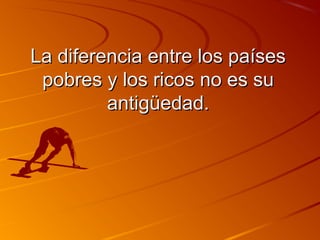 LLaa ddiiffeerreenncciiaa eennttrree llooss ppaaíísseess 
ppoobbrreess yy llooss rriiccooss nnoo eess ssuu 
aannttiiggüüeeddaadd.. 
 