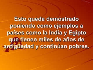 EEssttoo qquueeddaa ddeemmoossttrraaddoo 
ppoonniieennddoo ccoommoo eejjeemmppllooss aa 
ppaaíísseess ccoommoo llaa IInnddiiaa yy EEggiippttoo 
qquuee ttiieenneenn mmiilleess ddee aaññooss ddee 
aannttiiggüüeeddaadd yy ccoonnttiinnúúaann ppoobbrreess.. 
 