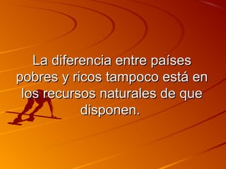 LLaa ddiiffeerreenncciiaa eennttrree ppaaíísseess 
ppoobbrreess yy rriiccooss ttaammppooccoo eessttáá eenn 
llooss rreeccuurrssooss nnaattuurraalleess ddee qquuee 
ddiissppoonneenn.. 
 