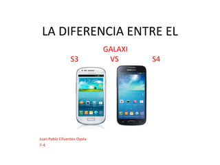 LA DIFERENCIA ENTRE EL
GALAXI
S3 VS S4
Juan Pablo Cifuentes Oyola
7-4
 
