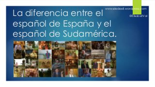 La diferencia entre el
español de España y el
español de Sudamérica.
www.eledeeli.wordpress.com
@ElisabetVal
 