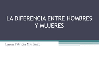 LA DIFERENCIA ENTRE HOMBRES
Y MUJERES
Laura Patricia Martínez
 