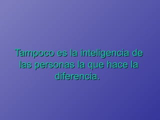 Tampoco es la inteligencia de las personas la que hace la diferencia.   