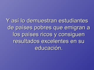 Y así lo demuestran estudiantes de países pobres que emigran a los países ricos y consiguen resultados excelentes en su educación. 