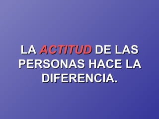 LA  ACTITUD   DE LAS PERSONAS HACE LA DIFERENCIA. 