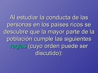 Al estudiar la conducta de las personas en los países ricos se descubre que la mayor parte de la población cumple las siguientes  reglas  (cuyo orden puede ser discutido): 
