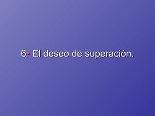 6 •  El deseo de superación. 