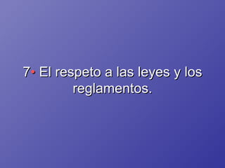 7 •  El respeto a las leyes y los reglamentos. 