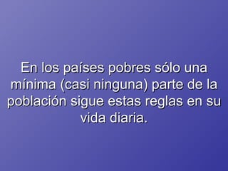 En los países pobres sólo una mínima (casi ninguna) parte de la población sigue estas reglas en su vida diaria. 