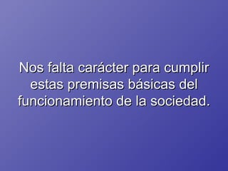 Nos falta carácter para cumplir estas premisas básicas del funcionamiento de la sociedad. 