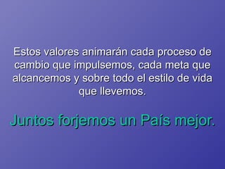 Estos valores animarán cada proceso de cambio que impulsemos, cada meta que alcancemos y sobre todo el estilo de vida que llevemos. Juntos forjemos un País mejor. 