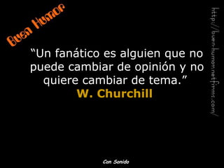 “ Un fanático es alguien que no puede cambiar de opinión y no quiere cambiar de tema.”   W. Churchill   Con Sonido 