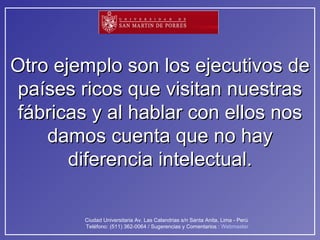 Otro ejemplo son los ejecutivos de países ricos que visitan nuestras fábricas y al hablar con ellos nos damos cuenta que no hay diferencia intelectual. 