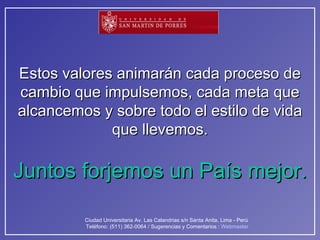 Estos valores animarán cada proceso de cambio que impulsemos, cada meta que alcancemos y sobre todo el estilo de vida que llevemos. Juntos forjemos un País mejor. 