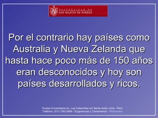 Por el contrario hay países como Australia y Nueva Zelanda que hasta hace poco más de 150 años eran desconocidos y hoy son países desarrollados y ricos. 