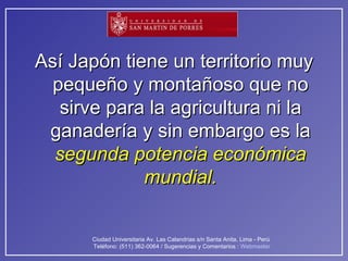 Así Japón tiene un territorio muy pequeño y montañoso que no sirve para la agricultura ni la ganadería y sin embargo es la  segunda potencia económica mundial. 