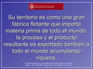 Su territorio es como una gran fábrica flotante que importa materia prima de todo el mundo, la procesa y el producto resultante es exportado también a todo el mundo acumulando riqueza. 