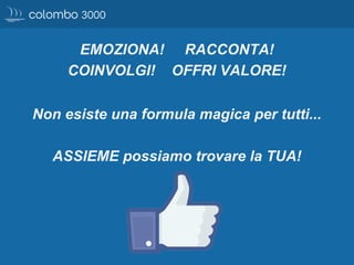 EMOZIONA! RACCONTA!
COINVOLGI! OFFRI VALORE!
Non esiste una formula magica per tutti...
ASSIEME possiamo trovare la TUA!
 