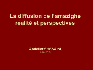 1
La diffusion de l‘amazighe
réalité et perspectives
Abdellatif HSSAINI
Juillet 2015
 