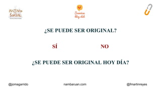 ¿SE PUEDE SER ORIGINAL? 
SÍ NO 
¿SE PUEDE SER ORIGINAL HOY DÍA? 
@jomagarrido nambaruan.com @fmartinreyes 
 