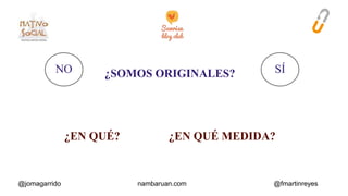 NO SÍ 
¿SOMOS ORIGINALES? 
¿EN QUÉ? ¿EN QUÉ MEDIDA? 
@jomagarrido nambaruan.com @fmartinreyes 
 