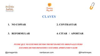 1. NO COPIAR 2. CONTRASTAR 
3. REFORMULAR 4. CITAR / APORTAR 
PUEDE QUE NO ESTEMOS SIENDO TREMENDAMENTE ORIGINALES PERO 
ESTAMOS SIENDO HONESTOS Y ESTAMOS APORTANDO VALOR 
@jomagarrido nambaruan.com @fmartinreyes 
 