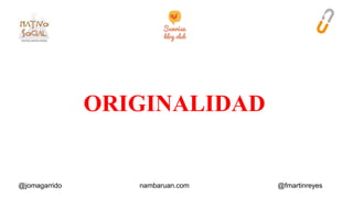 ORIGINALIDAD 
@jomagarrido nambaruan.com @fmartinreyes 
 