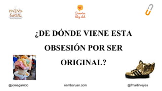 ¿DE DÓNDE VIENE ESTA 
OBSESIÓN POR SER 
ORIGINAL? 
@jomagarrido nambaruan.com @fmartinreyes 
 