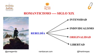 ROMANTICISMO ---- SIGLO XIX 
REBELDÍA 
INTENSIDAD 
INDIVIDUALISMO 
ORIGINALIDAD 
LIBERTAD 
@jomagarrido nambaruan.com @fmartinreyes 
 