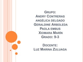 Grupo: Andry Contrerasangélica delgado Geraldine Arboleda Paola embus Xiomara Marín Grado: 9-3Docente:Luz Marina Zuluaga