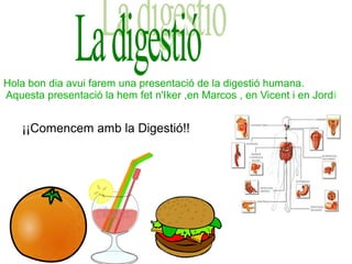 Hola bon dia avui farem una presentació de la digestió humana.
Aquesta presentació la hem fet n'Iker ,en Marcos , en Vicent i en Jordi


   ¡¡Comencem amb la Digestió!!
 