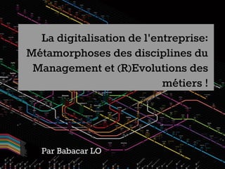 La digitalisation de l'entreprise:
Métamorphoses des disciplines du
Management et (R)Evolutions des
métiers !
Par Babacar LO
 