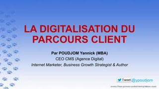 LA DIGITALISATION DU
PARCOURS CLIENT
Par POUDJOM Yannick (MBA)
CEO CMS (Agence Digital)
Internet Marketer, Business Growth Strategist & Author
@ypoudjom
	
  
 
