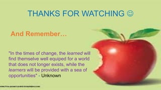 THANKS FOR WATCHING J
And Remember…
"In the times of change, the learned will
find themselve well equiped for a world
that does not longer exists, while the
learners will be provided with a sea of
opportunities" - Unknown
 