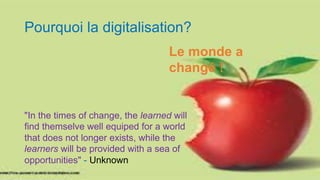 Pourquoi la digitalisation?
Le monde a
changé !
"In the times of change, the learned will
find themselve well equiped for a world
that does not longer exists, while the
learners will be provided with a sea of
opportunities" - Unknown
 