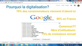 Pourquoi la digitalisation?
70% des consommateurs viennent d’abord ici
88% en France
Cameroun??
Nbre d’utilisateurs:
75% de croissance annuel
 