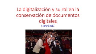 La digitalización y su rol en la
conservación de documentos
digitales
Febrero 2017
… por la patria y por el selfie
 