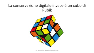 La conservazione digitale invece è un cubo di
Rubik
Ing. Nicola Savino - WWW.NICOLASAVINO.COM
 