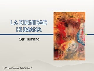 LA DIGNIDAD 
HUMANA 
Ser Humano 
LCC Luis Fernando Ávila Tobías, P. 
1 
 