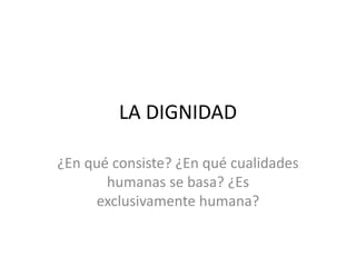LA DIGNIDAD
¿En qué consiste? ¿En qué cualidades
humanas se basa? ¿Es
exclusivamente humana?
 
