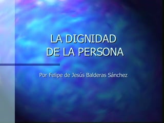 LA DIGNIDAD  DE LA PERSONA Por Felipe de Jesús Balderas Sánchez 