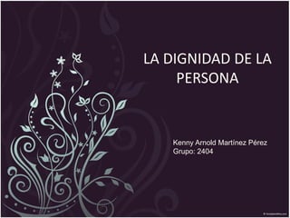 LA DIGNIDAD DE LA
PERSONA
Kenny Arnold Martínez Pérez
Grupo: 2404
 