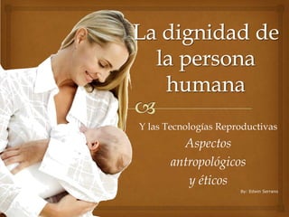 La dignidad de la persona humana Y las Tecnologías Reproductivas  Aspectos  antropológicos  y éticos By: Edwin Serrano 
