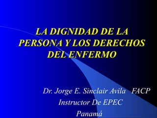 LA DIGNIDAD DE LALA DIGNIDAD DE LA
PERSONA Y LOS DERECHOSPERSONA Y LOS DERECHOS
DEL ENFERMODEL ENFERMO
Dr. Jorge E. Sinclair Avila FACP
Instructor De EPEC
Panamá
 