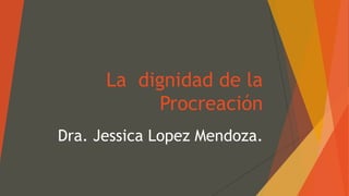 La dignidad de la
Procreación
Dra. Jessica Lopez Mendoza.
 